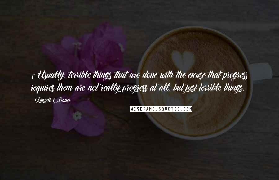 Russell Baker Quotes: Usually, terrible things that are done with the excuse that progress requires them are not really progress at all, but just terrible things.