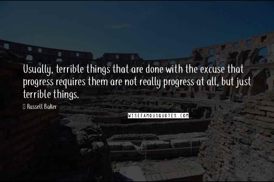 Russell Baker Quotes: Usually, terrible things that are done with the excuse that progress requires them are not really progress at all, but just terrible things.