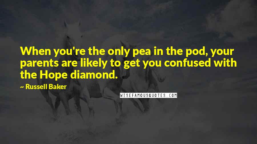 Russell Baker Quotes: When you're the only pea in the pod, your parents are likely to get you confused with the Hope diamond.