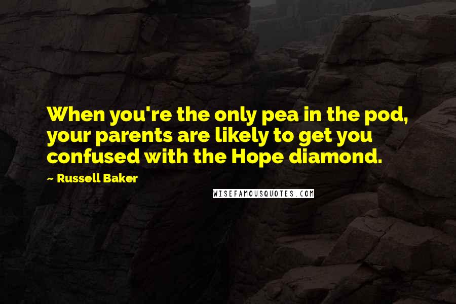 Russell Baker Quotes: When you're the only pea in the pod, your parents are likely to get you confused with the Hope diamond.