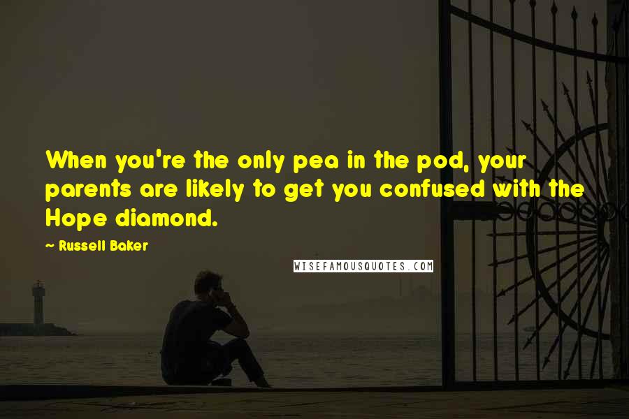 Russell Baker Quotes: When you're the only pea in the pod, your parents are likely to get you confused with the Hope diamond.