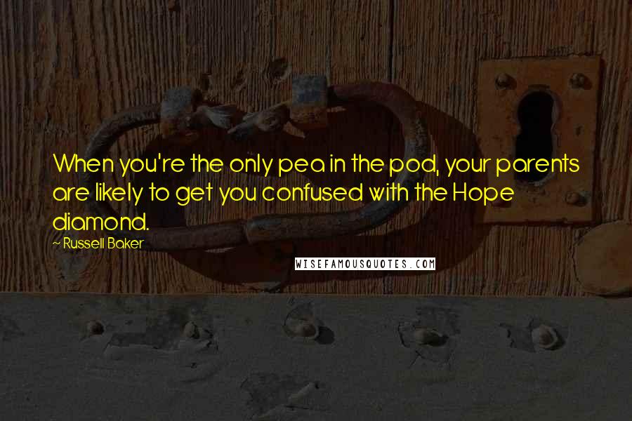 Russell Baker Quotes: When you're the only pea in the pod, your parents are likely to get you confused with the Hope diamond.