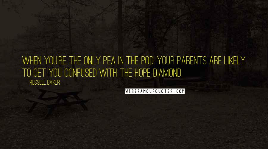 Russell Baker Quotes: When you're the only pea in the pod, your parents are likely to get you confused with the Hope diamond.