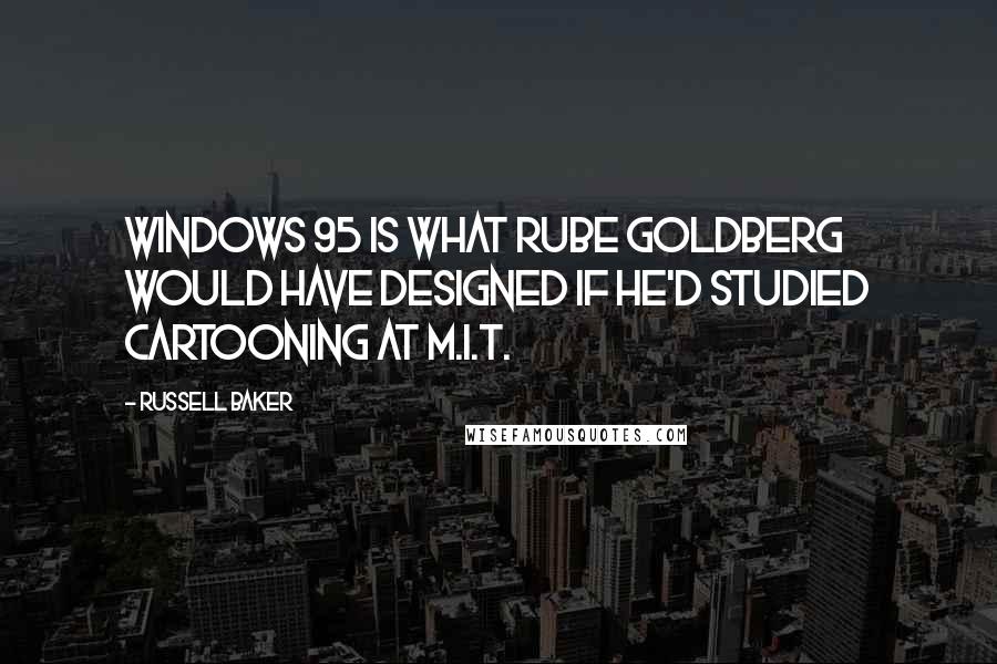 Russell Baker Quotes: Windows 95 is what Rube Goldberg would have designed if he'd studied cartooning at M.I.T.