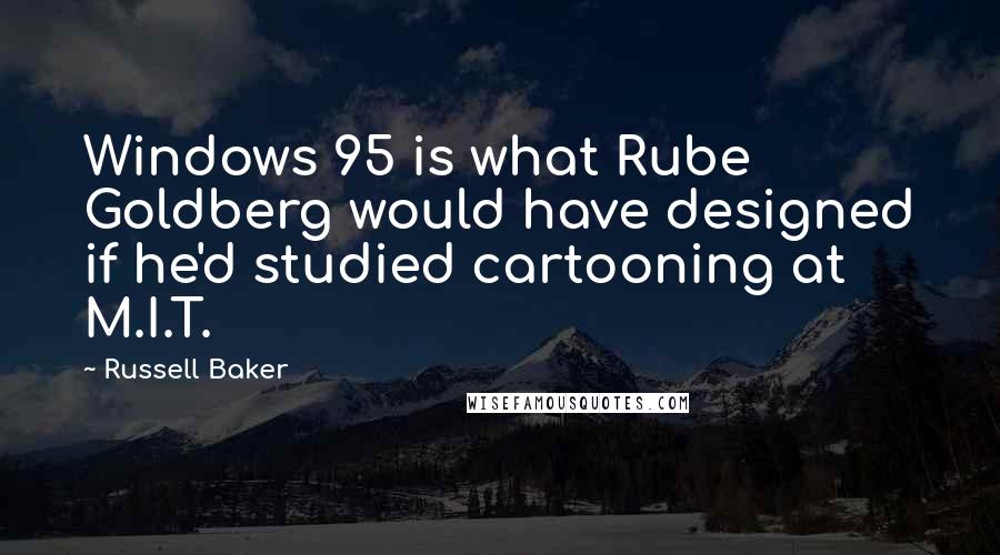 Russell Baker Quotes: Windows 95 is what Rube Goldberg would have designed if he'd studied cartooning at M.I.T.