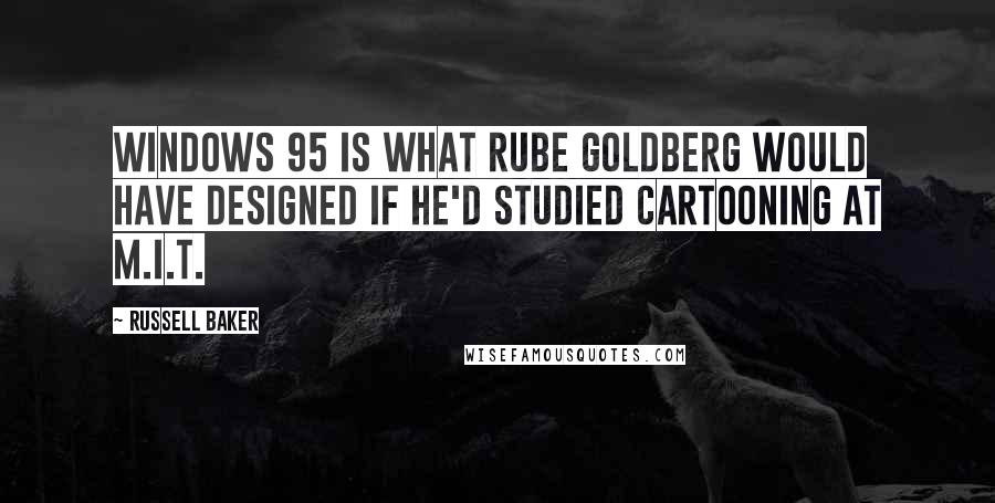 Russell Baker Quotes: Windows 95 is what Rube Goldberg would have designed if he'd studied cartooning at M.I.T.