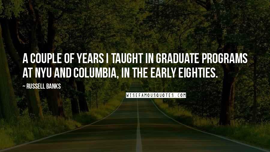 Russell Banks Quotes: A couple of years I taught in graduate programs at NYU and Columbia, in the early eighties.