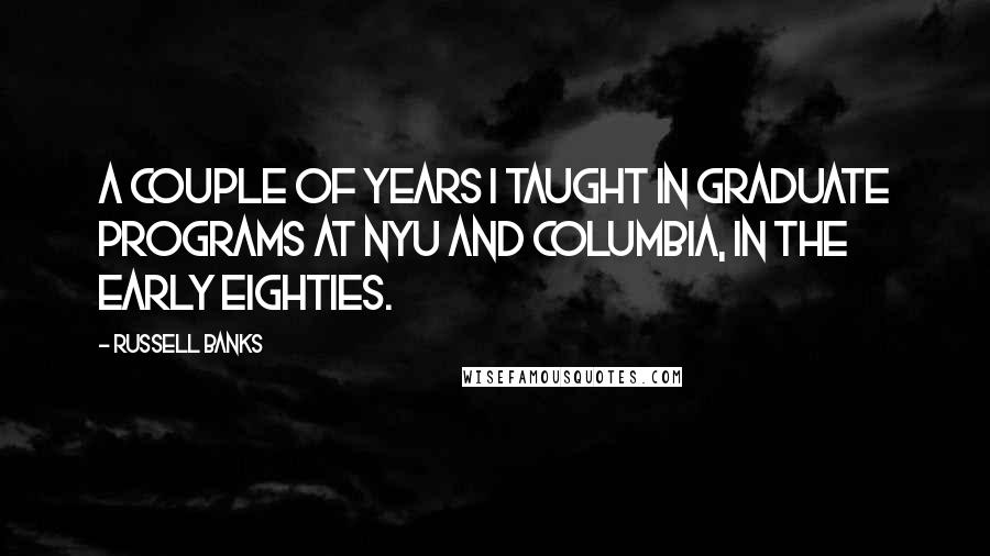 Russell Banks Quotes: A couple of years I taught in graduate programs at NYU and Columbia, in the early eighties.