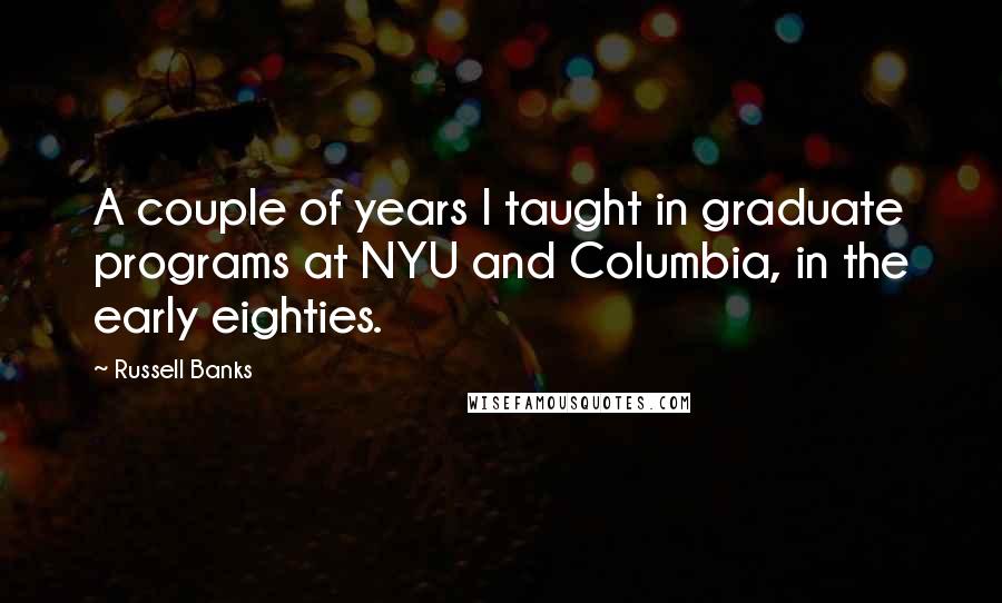 Russell Banks Quotes: A couple of years I taught in graduate programs at NYU and Columbia, in the early eighties.