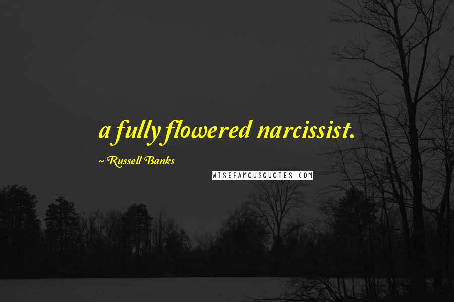 Russell Banks Quotes: a fully flowered narcissist.