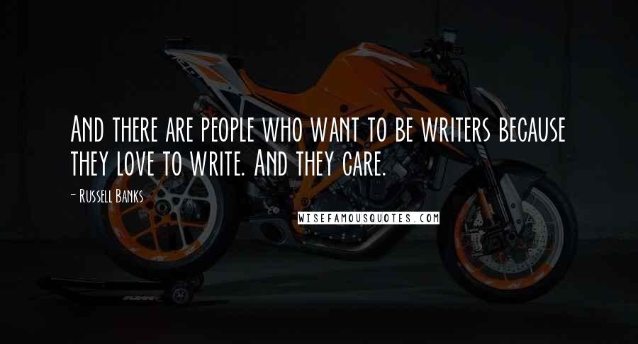 Russell Banks Quotes: And there are people who want to be writers because they love to write. And they care.