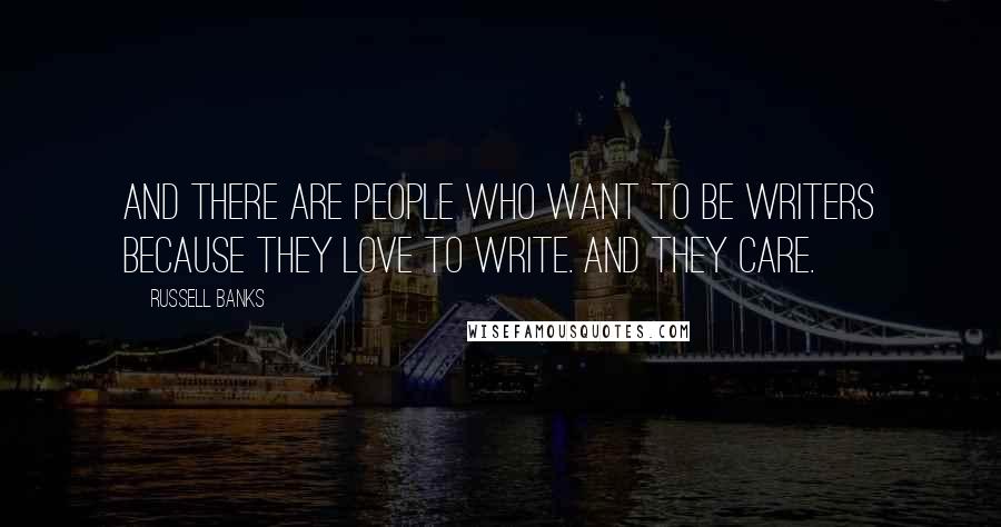 Russell Banks Quotes: And there are people who want to be writers because they love to write. And they care.