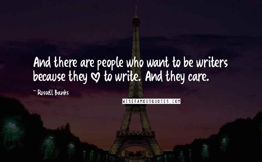 Russell Banks Quotes: And there are people who want to be writers because they love to write. And they care.