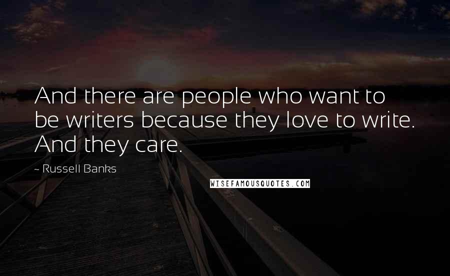 Russell Banks Quotes: And there are people who want to be writers because they love to write. And they care.