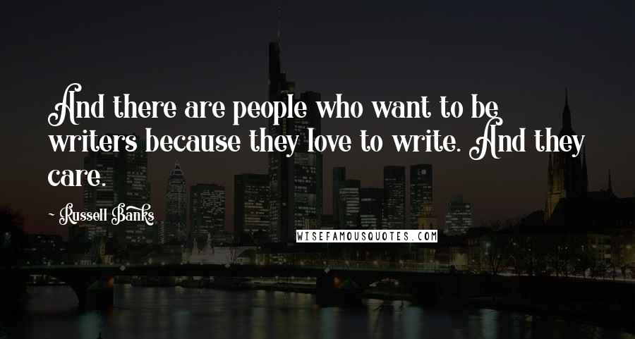Russell Banks Quotes: And there are people who want to be writers because they love to write. And they care.