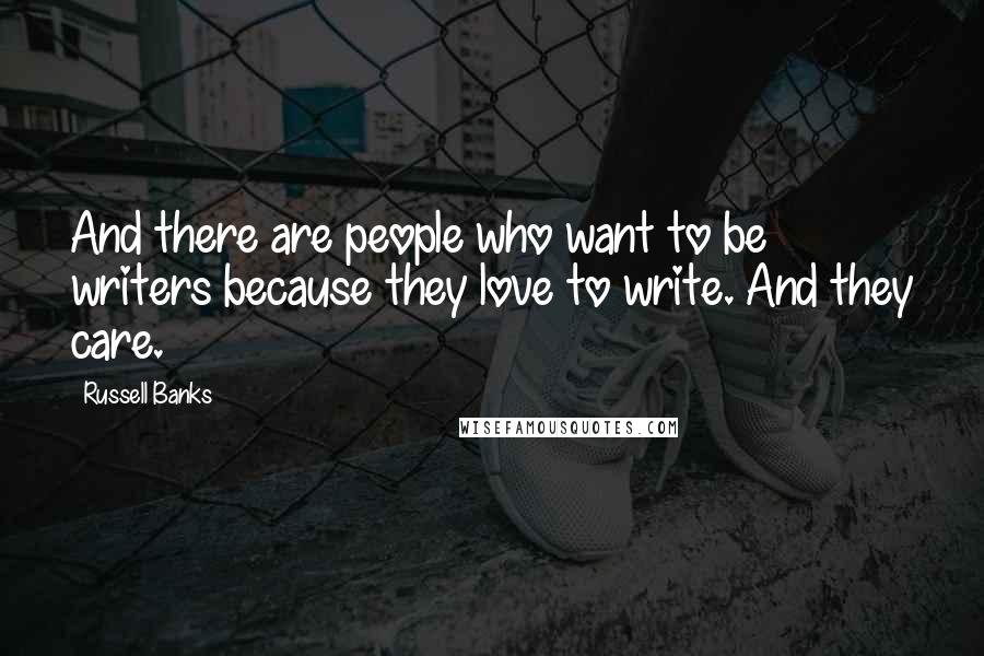 Russell Banks Quotes: And there are people who want to be writers because they love to write. And they care.