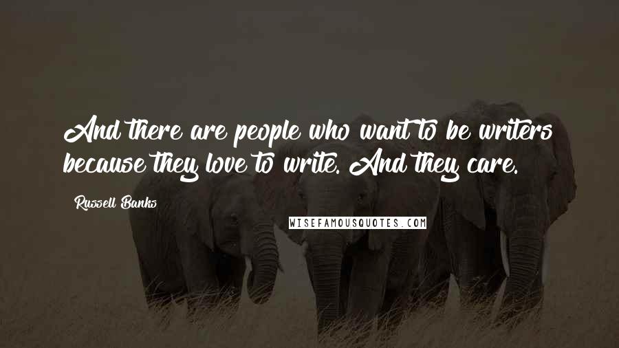 Russell Banks Quotes: And there are people who want to be writers because they love to write. And they care.