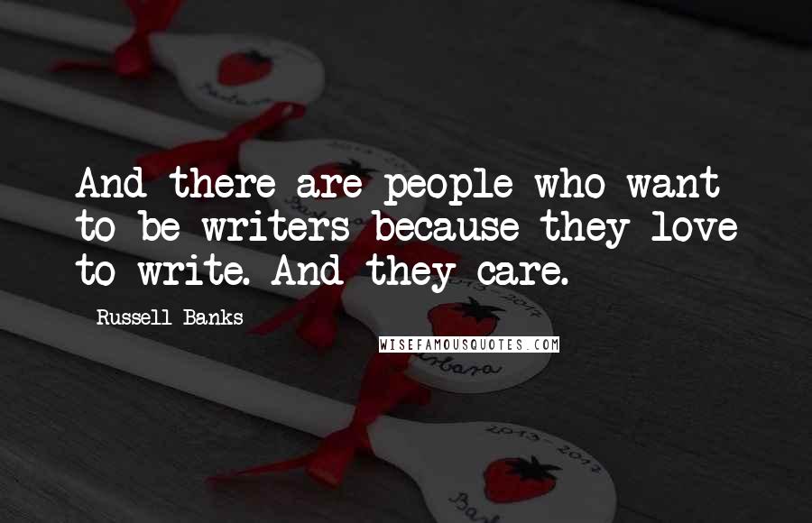 Russell Banks Quotes: And there are people who want to be writers because they love to write. And they care.