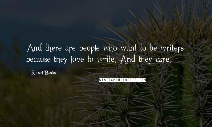 Russell Banks Quotes: And there are people who want to be writers because they love to write. And they care.
