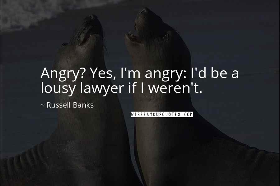 Russell Banks Quotes: Angry? Yes, I'm angry: I'd be a lousy lawyer if I weren't.