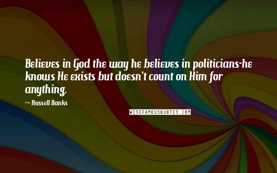 Russell Banks Quotes: Believes in God the way he believes in politicians-he knows He exists but doesn't count on Him for anything.