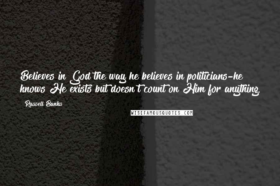 Russell Banks Quotes: Believes in God the way he believes in politicians-he knows He exists but doesn't count on Him for anything.