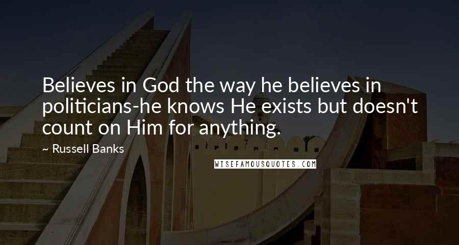 Russell Banks Quotes: Believes in God the way he believes in politicians-he knows He exists but doesn't count on Him for anything.