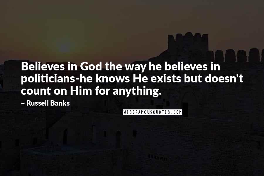 Russell Banks Quotes: Believes in God the way he believes in politicians-he knows He exists but doesn't count on Him for anything.