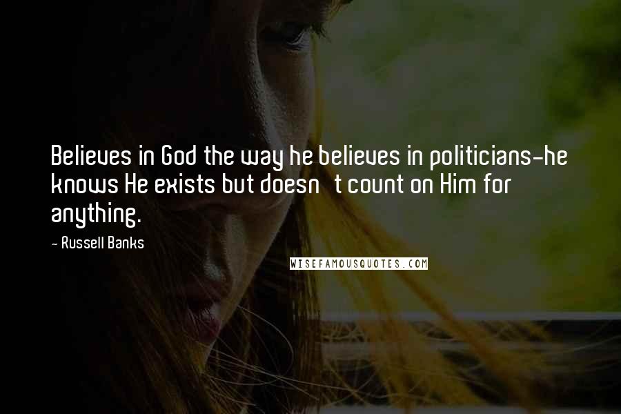 Russell Banks Quotes: Believes in God the way he believes in politicians-he knows He exists but doesn't count on Him for anything.