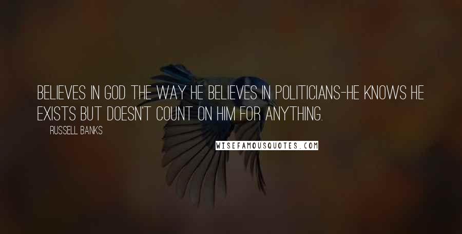 Russell Banks Quotes: Believes in God the way he believes in politicians-he knows He exists but doesn't count on Him for anything.