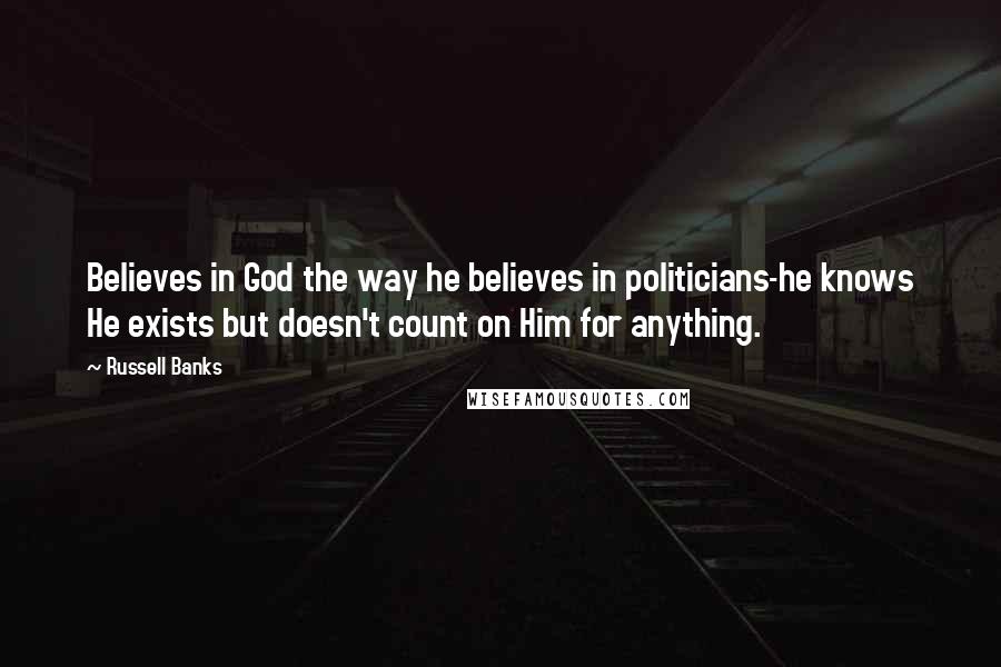 Russell Banks Quotes: Believes in God the way he believes in politicians-he knows He exists but doesn't count on Him for anything.