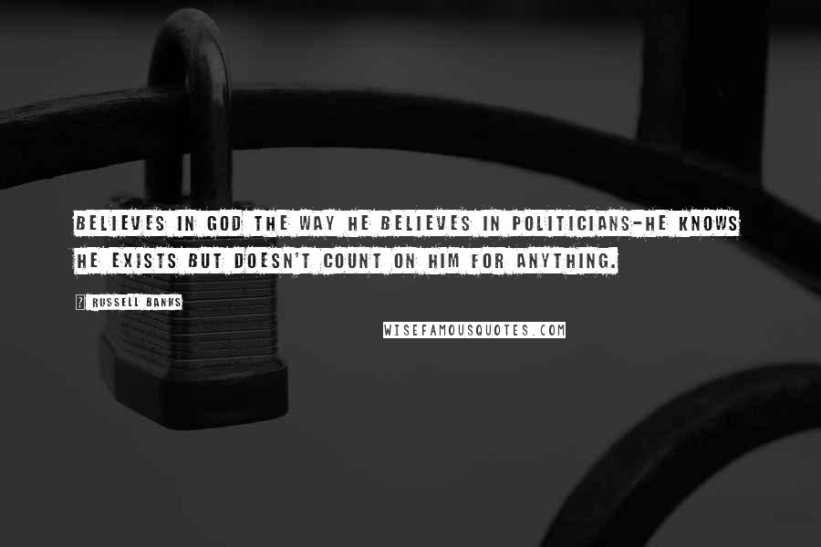 Russell Banks Quotes: Believes in God the way he believes in politicians-he knows He exists but doesn't count on Him for anything.