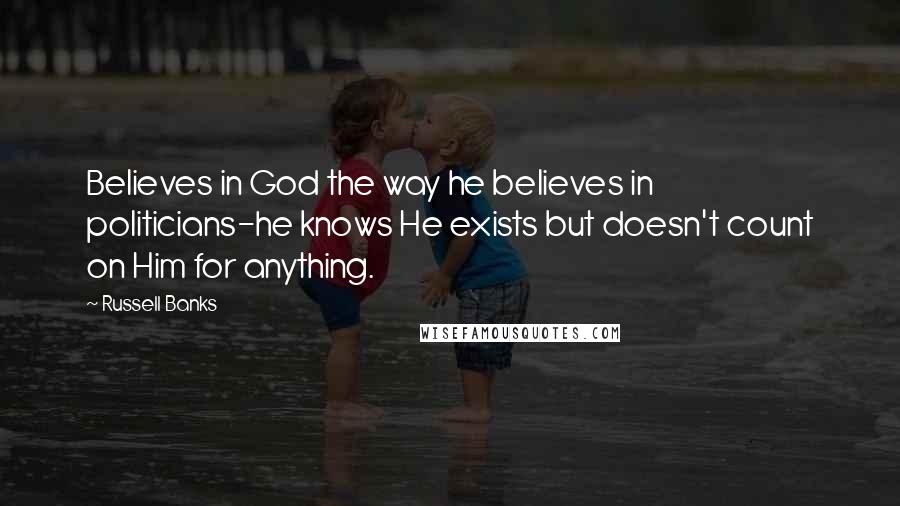 Russell Banks Quotes: Believes in God the way he believes in politicians-he knows He exists but doesn't count on Him for anything.