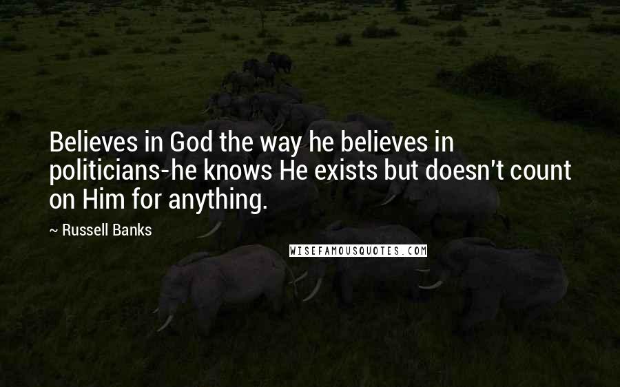 Russell Banks Quotes: Believes in God the way he believes in politicians-he knows He exists but doesn't count on Him for anything.