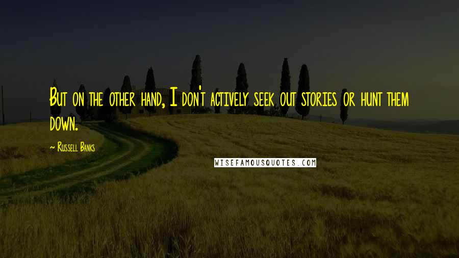 Russell Banks Quotes: But on the other hand, I don't actively seek out stories or hunt them down.