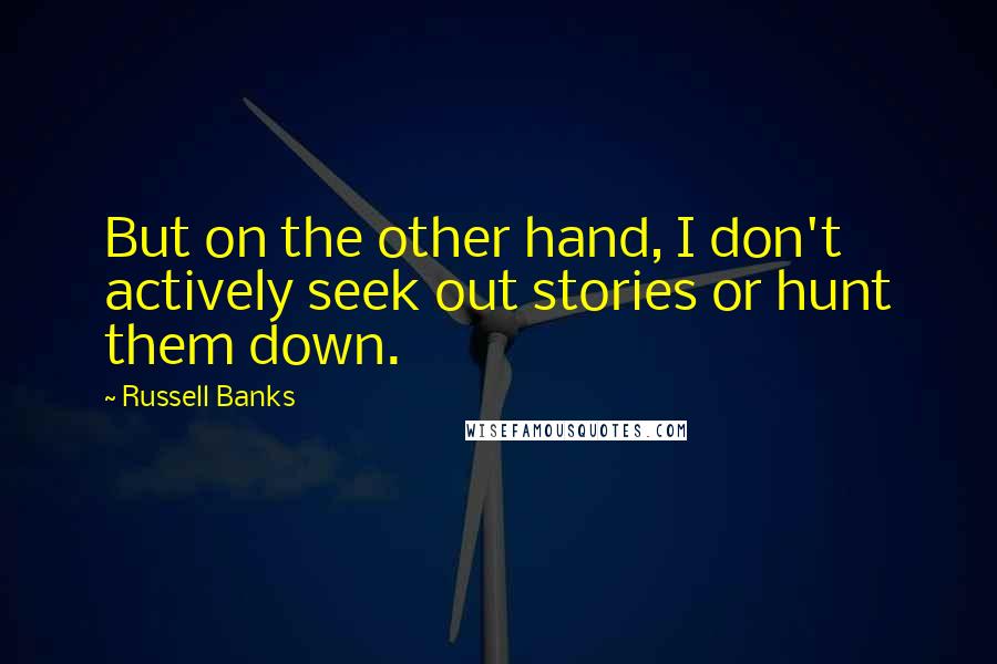 Russell Banks Quotes: But on the other hand, I don't actively seek out stories or hunt them down.