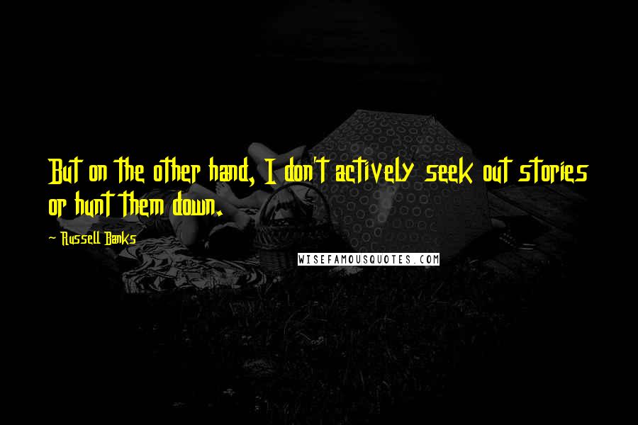 Russell Banks Quotes: But on the other hand, I don't actively seek out stories or hunt them down.
