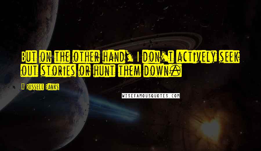 Russell Banks Quotes: But on the other hand, I don't actively seek out stories or hunt them down.