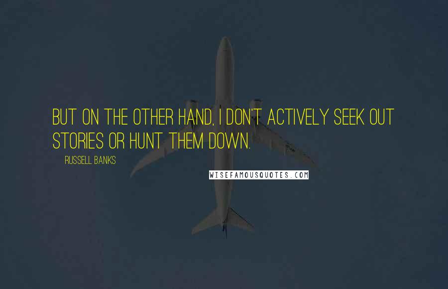 Russell Banks Quotes: But on the other hand, I don't actively seek out stories or hunt them down.