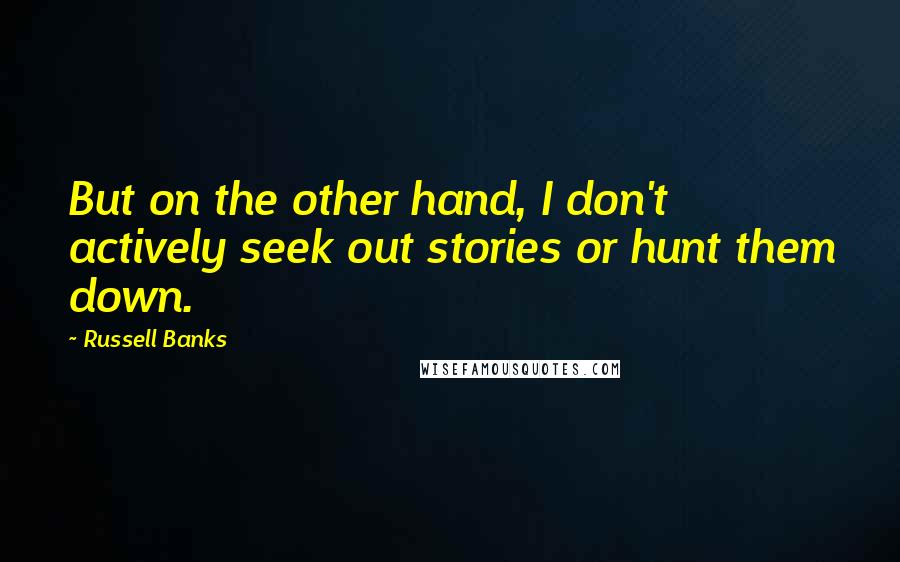 Russell Banks Quotes: But on the other hand, I don't actively seek out stories or hunt them down.