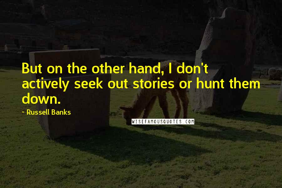 Russell Banks Quotes: But on the other hand, I don't actively seek out stories or hunt them down.