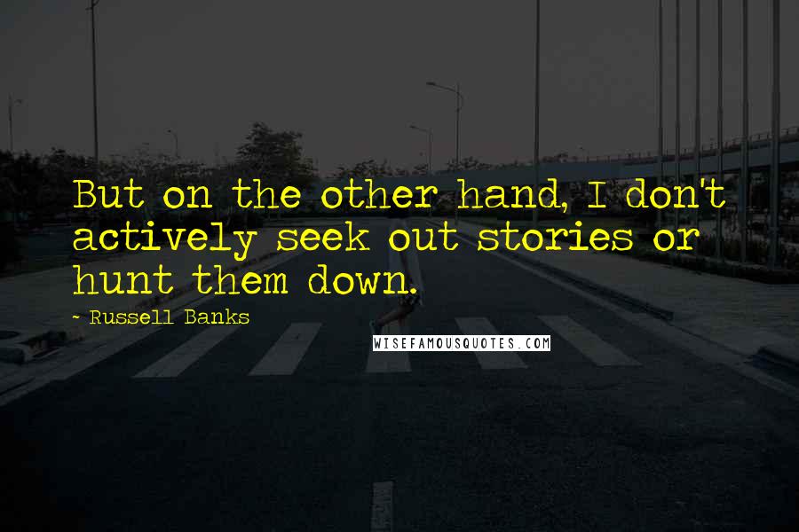 Russell Banks Quotes: But on the other hand, I don't actively seek out stories or hunt them down.