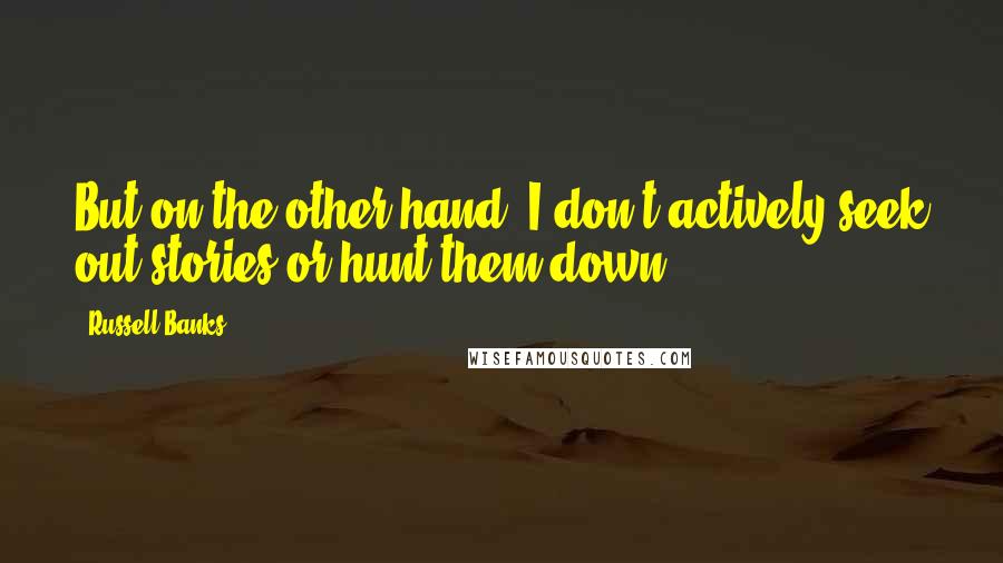 Russell Banks Quotes: But on the other hand, I don't actively seek out stories or hunt them down.