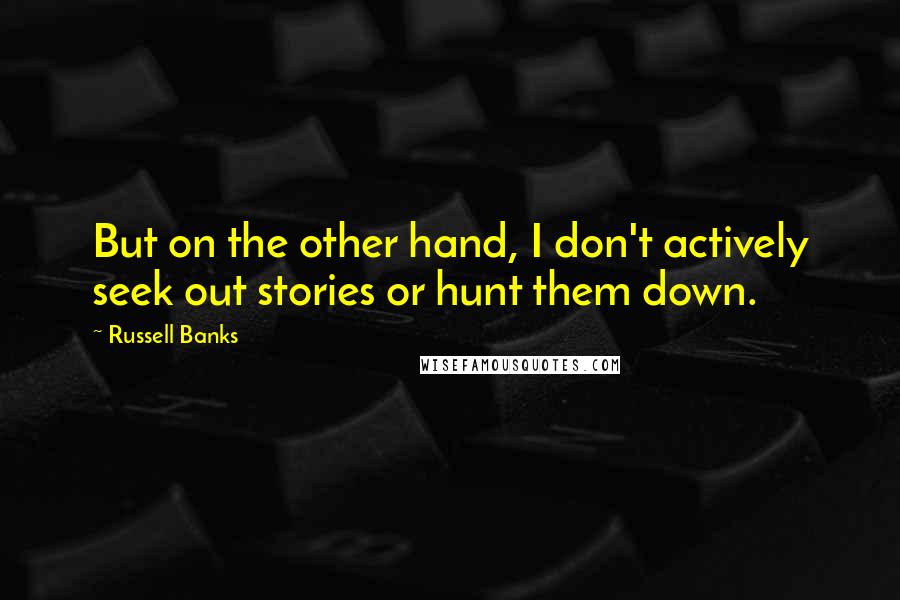 Russell Banks Quotes: But on the other hand, I don't actively seek out stories or hunt them down.
