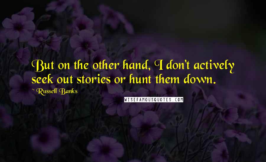 Russell Banks Quotes: But on the other hand, I don't actively seek out stories or hunt them down.