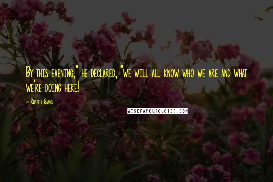 Russell Banks Quotes: By this evening," he declared, "we will all know who we are and what we're doing here!