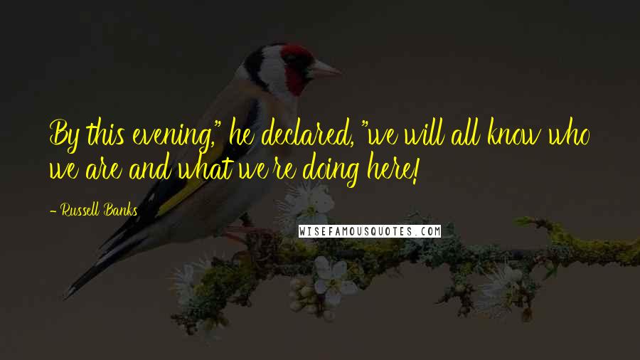 Russell Banks Quotes: By this evening," he declared, "we will all know who we are and what we're doing here!