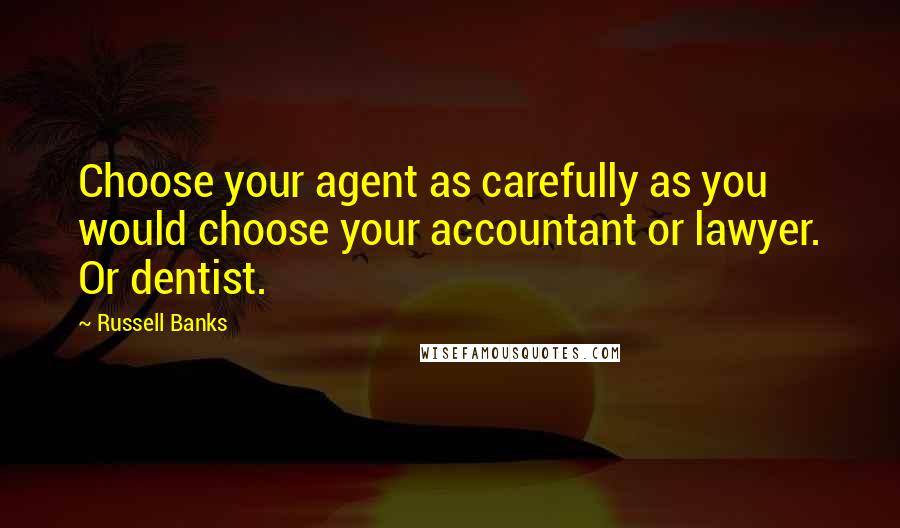 Russell Banks Quotes: Choose your agent as carefully as you would choose your accountant or lawyer. Or dentist.