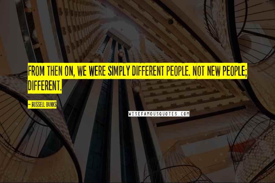 Russell Banks Quotes: From then on, we were simply different people. Not new people; different.