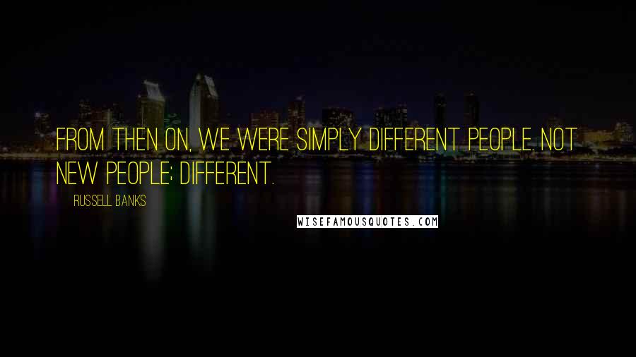 Russell Banks Quotes: From then on, we were simply different people. Not new people; different.